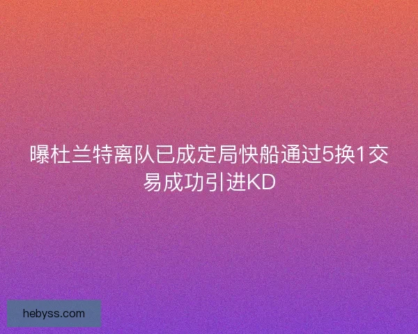 曝杜兰特离队已成定局快船通过5换1交易成功引进KD