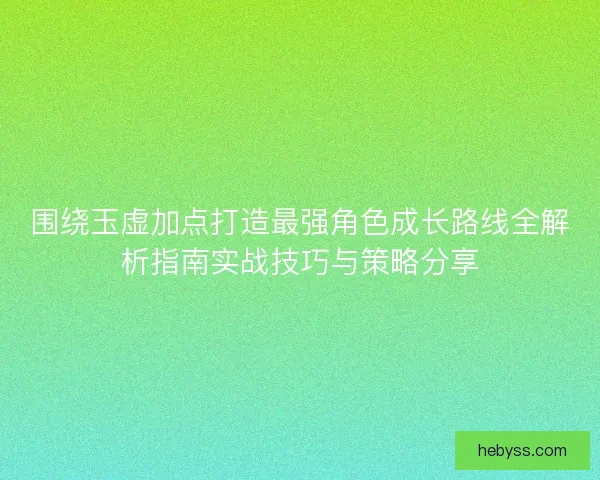 围绕玉虚加点打造最强角色成长路线全解析指南实战技巧与策略分享