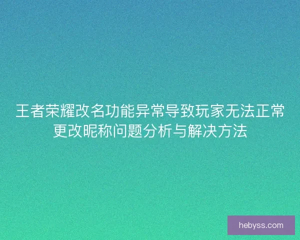 王者荣耀改名功能异常导致玩家无法正常更改昵称问题分析与解决方法