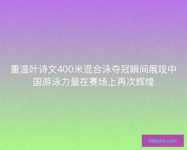 重温叶诗文400米混合泳夺冠瞬间展现中国游泳力量在赛场上再次辉煌