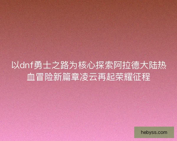 以dnf勇士之路为核心探索阿拉德大陆热血冒险新篇章凌云再起荣耀征程