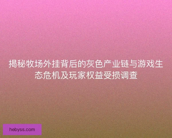 揭秘牧场外挂背后的灰色产业链与游戏生态危机及玩家权益受损调查
