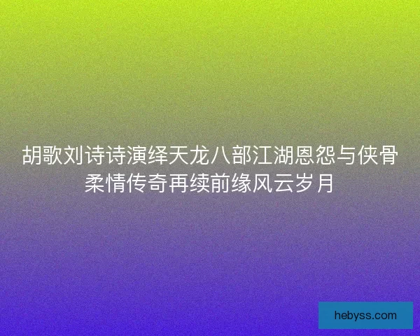 胡歌刘诗诗演绎天龙八部江湖恩怨与侠骨柔情传奇再续前缘风云岁月