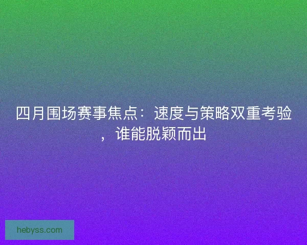 四月围场赛事焦点：速度与策略双重考验，谁能脱颖而出