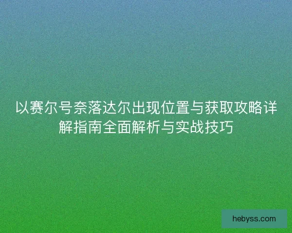 以赛尔号奈落达尔出现位置与获取攻略详解指南全面解析与实战技巧