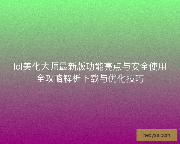 lol美化大师最新版功能亮点与安全使用全攻略解析下载与优化技巧