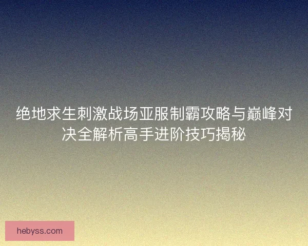 绝地求生刺激战场亚服制霸攻略与巅峰对决全解析高手进阶技巧揭秘