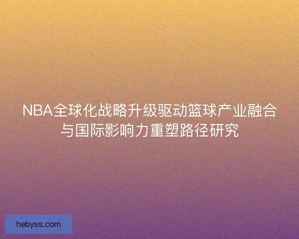 NBA全球化战略升级驱动篮球产业融合与国际影响力重塑路径研究