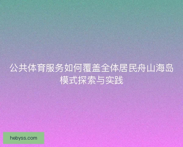 公共体育服务如何覆盖全体居民舟山海岛模式探索与实践