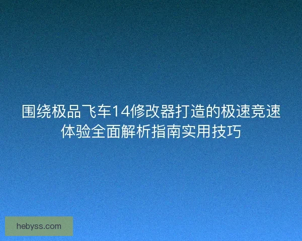 围绕极品飞车14修改器打造的极速竞速体验全面解析指南实用技巧