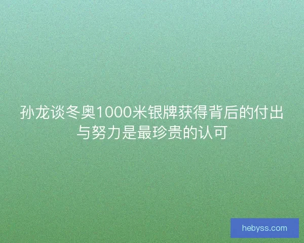 孙龙谈冬奥1000米银牌获得背后的付出与努力是最珍贵的认可