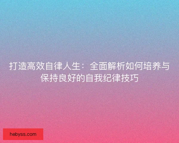 打造高效自律人生：全面解析如何培养与保持良好的自我纪律技巧