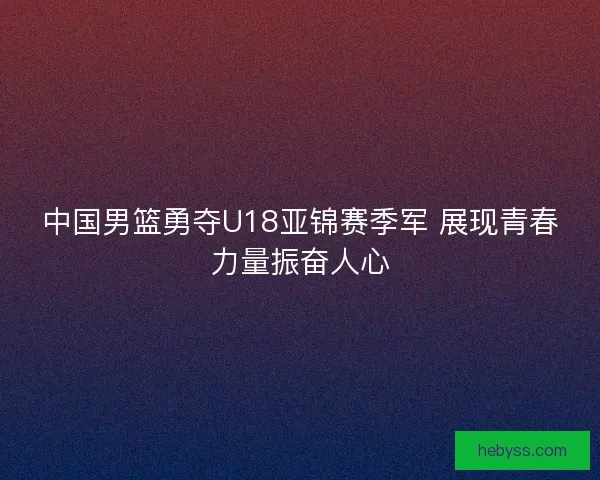 中国男篮勇夺U18亚锦赛季军 展现青春力量振奋人心