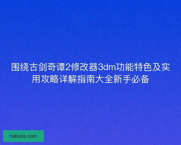 围绕古剑奇谭2修改器3dm功能特色及实用攻略详解指南大全新手必备