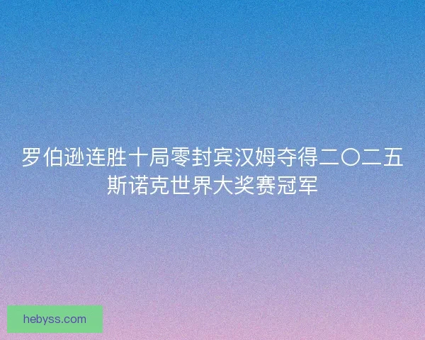 罗伯逊连胜十局零封宾汉姆夺得二〇二五斯诺克世界大奖赛冠军