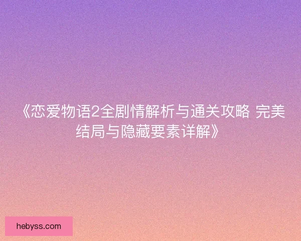 《恋爱物语2全剧情解析与通关攻略 完美结局与隐藏要素详解》