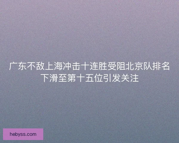 广东不敌上海冲击十连胜受阻北京队排名下滑至第十五位引发关注