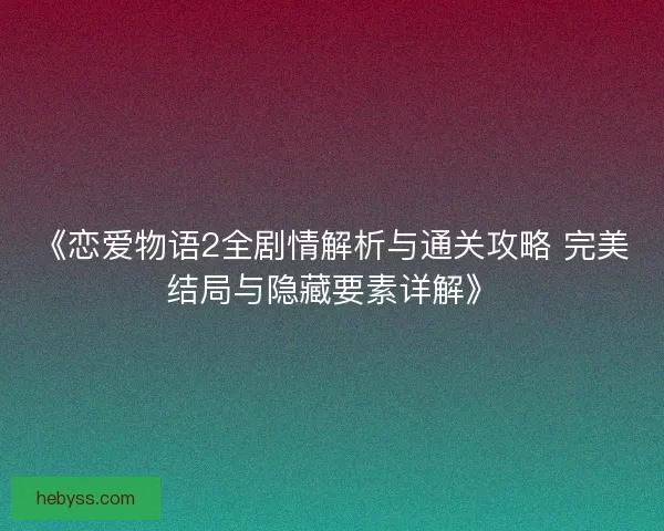 《恋爱物语2全剧情解析与通关攻略 完美结局与隐藏要素详解》