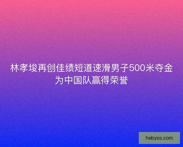 林孝埈再创佳绩短道速滑男子500米夺金为中国队赢得荣誉