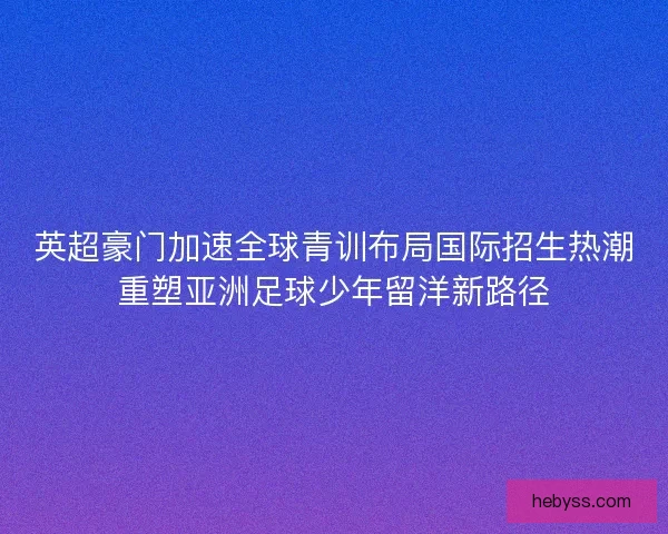 英超豪门加速全球青训布局国际招生热潮重塑亚洲足球少年留洋新路径