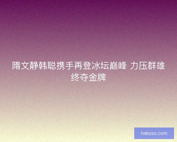 隋文静韩聪携手再登冰坛巅峰 力压群雄终夺金牌