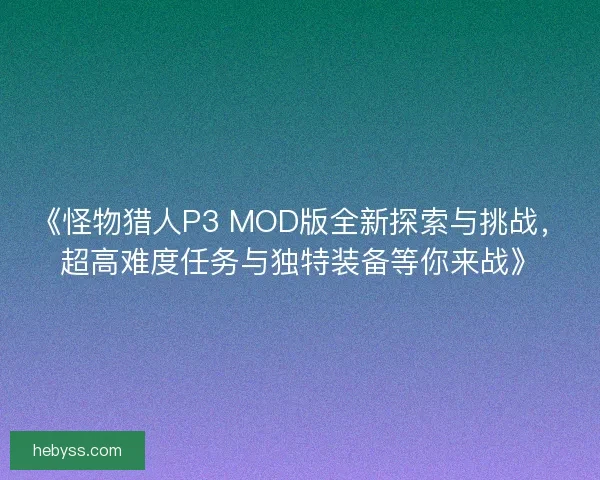 《怪物猎人P3 MOD版全新探索与挑战，超高难度任务与独特装备等你来战》