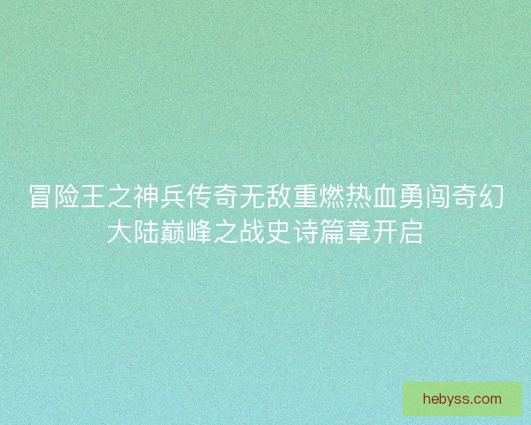 冒险王之神兵传奇无敌重燃热血勇闯奇幻大陆巅峰之战史诗篇章开启