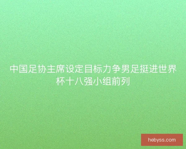 中国足协主席设定目标力争男足挺进世界杯十八强小组前列