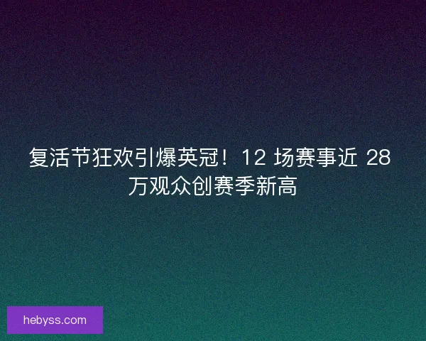 复活节狂欢引爆英冠！12 场赛事近 28 万观众创赛季新高