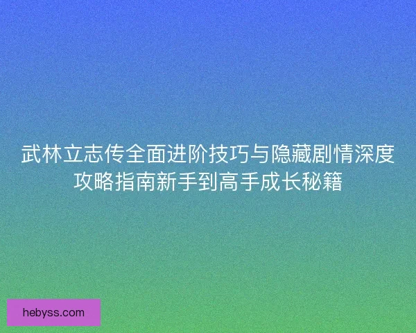 武林立志传全面进阶技巧与隐藏剧情深度攻略指南新手到高手成长秘籍