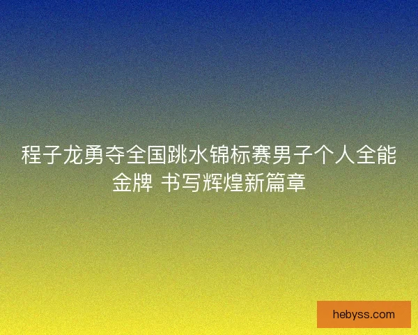 程子龙勇夺全国跳水锦标赛男子个人全能金牌 书写辉煌新篇章