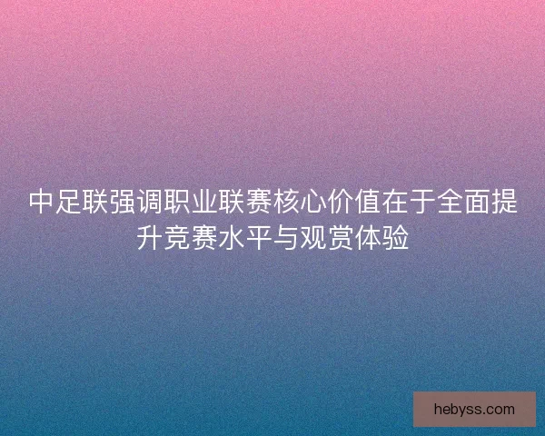 中足联强调职业联赛核心价值在于全面提升竞赛水平与观赏体验
