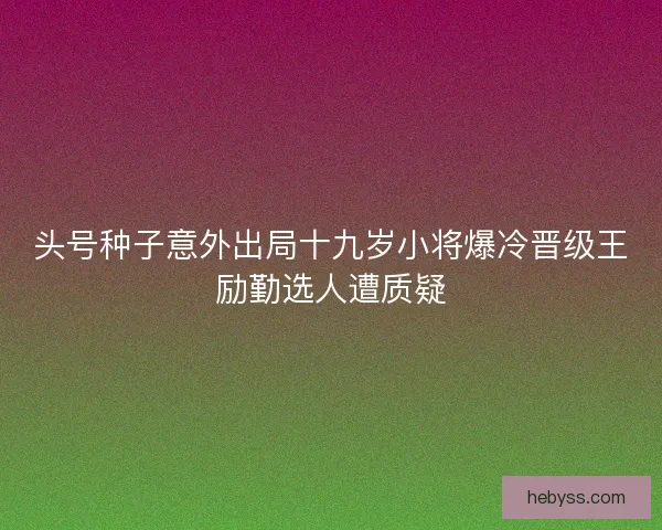 头号种子意外出局十九岁小将爆冷晋级王励勤选人遭质疑
