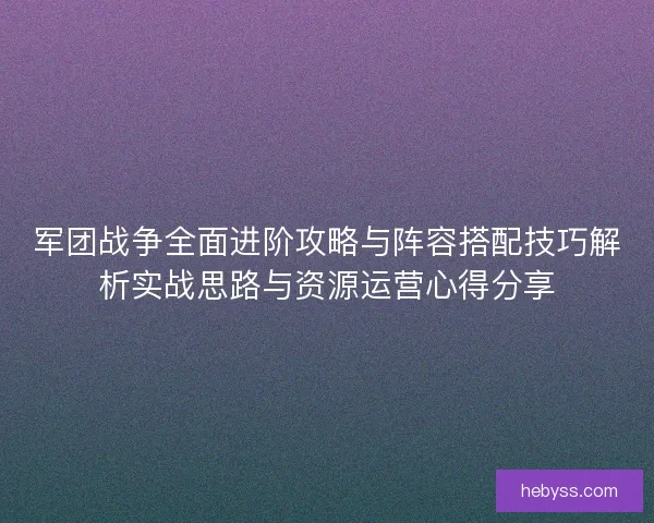 军团战争全面进阶攻略与阵容搭配技巧解析实战思路与资源运营心得分享