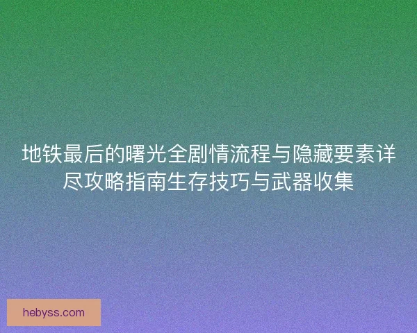 地铁最后的曙光全剧情流程与隐藏要素详尽攻略指南生存技巧与武器收集