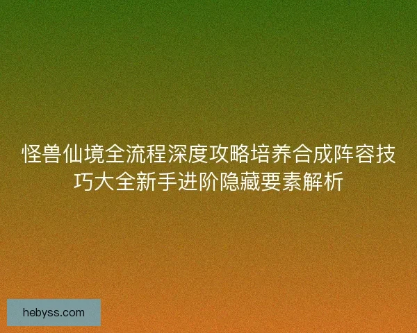 怪兽仙境全流程深度攻略培养合成阵容技巧大全新手进阶隐藏要素解析