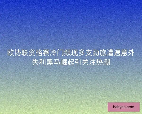 欧协联资格赛冷门频现多支劲旅遭遇意外失利黑马崛起引关注热潮