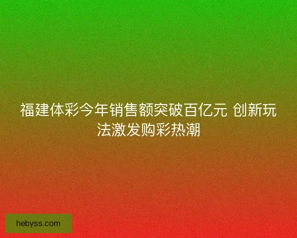 福建体彩今年销售额突破百亿元 创新玩法激发购彩热潮